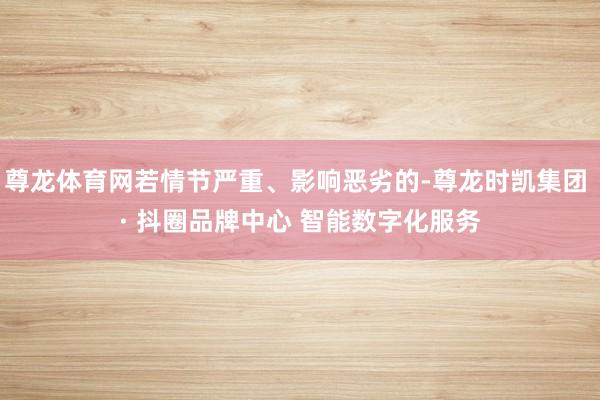 尊龙体育网若情节严重、影响恶劣的-尊龙时凯集团 · 抖圈品牌中心 智能数字化服务
