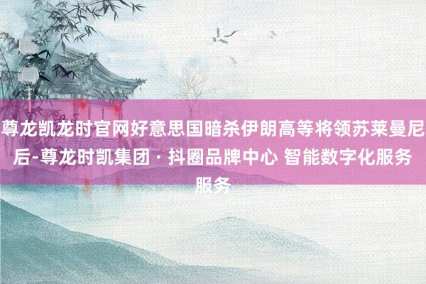 尊龙凯龙时官网好意思国暗杀伊朗高等将领苏莱曼尼后-尊龙时凯集团 · 抖圈品牌中心 智能数字化服务