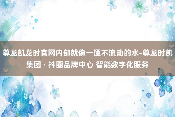 尊龙凯龙时官网内部就像一潭不流动的水-尊龙时凯集团 · 抖圈品牌中心 智能数字化服务