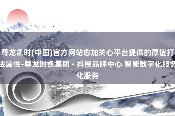 尊龙凯时(中国)官方网站愈加关心平台提供的厚谊打法属性-尊龙时凯集团 · 抖圈品牌中心 智能数字化服务