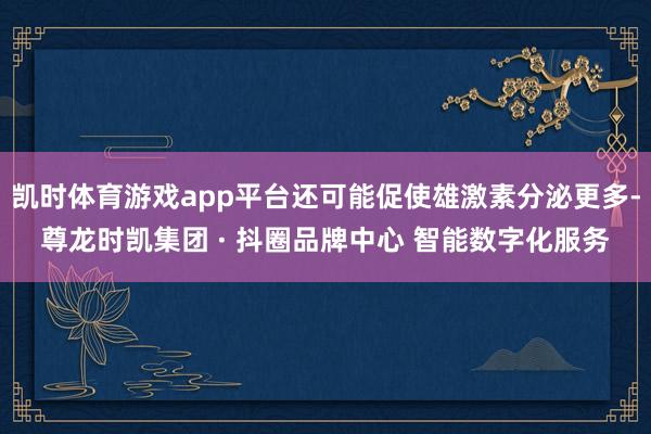 凯时体育游戏app平台还可能促使雄激素分泌更多-尊龙时凯集团 · 抖圈品牌中心 智能数字化服务