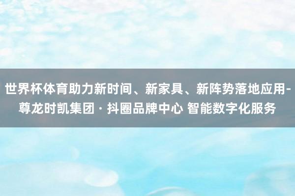 世界杯体育助力新时间、新家具、新阵势落地应用-尊龙时凯集团 · 抖圈品牌中心 智能数字化服务