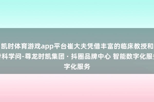 凯时体育游戏app平台崔大夫凭借丰富的临床教授和专科学问-尊龙时凯集团 · 抖圈品牌中心 智能数字化服务