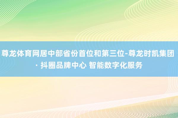 尊龙体育网居中部省份首位和第三位-尊龙时凯集团 · 抖圈品牌中心 智能数字化服务