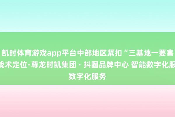 凯时体育游戏app平台中部地区紧扣“三基地一要害”战术定位-尊龙时凯集团 · 抖圈品牌中心 智能数字化服务