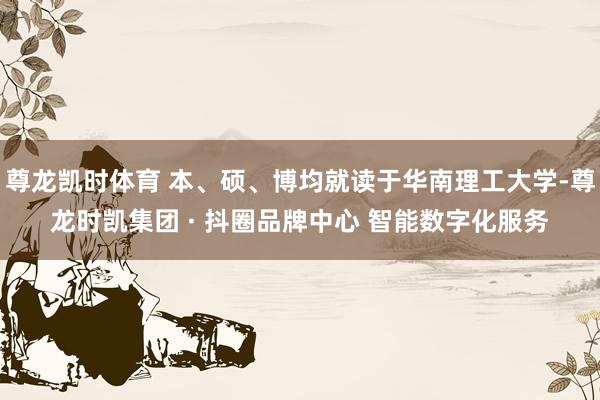 尊龙凯时体育 本、硕、博均就读于华南理工大学-尊龙时凯集团 · 抖圈品牌中心 智能数字化服务