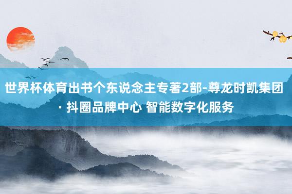 世界杯体育出书个东说念主专著2部-尊龙时凯集团 · 抖圈品牌中心 智能数字化服务