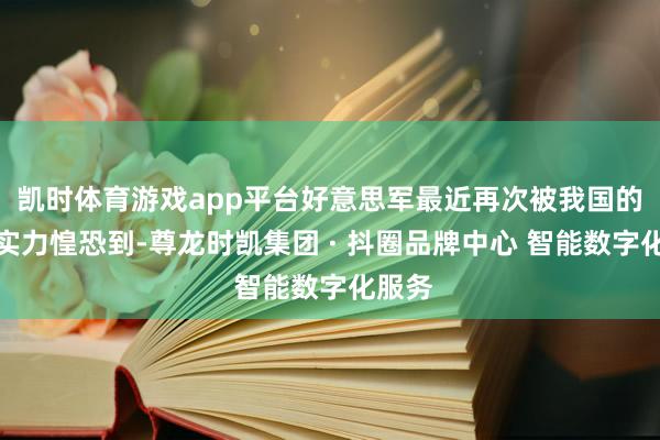 凯时体育游戏app平台好意思军最近再次被我国的军事实力惶恐到-尊龙时凯集团 · 抖圈品牌中心 智能数字化服务