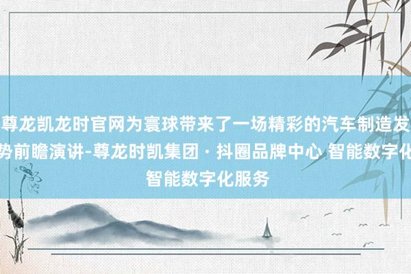 尊龙凯龙时官网为寰球带来了一场精彩的汽车制造发展趋势前瞻演讲-尊龙时凯集团 · 抖圈品牌中心 智能数字化服务