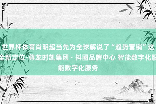 世界杯体育肖明超当先为全球解说了“趋势营销”这一全新定位-尊龙时凯集团 · 抖圈品牌中心 智能数字化服务