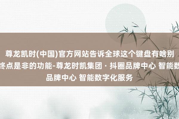 尊龙凯时(中国)官方网站告诉全球这个键盘有啥别家莫得的终点是非的功能-尊龙时凯集团 · 抖圈品牌中心 智能数字化服务