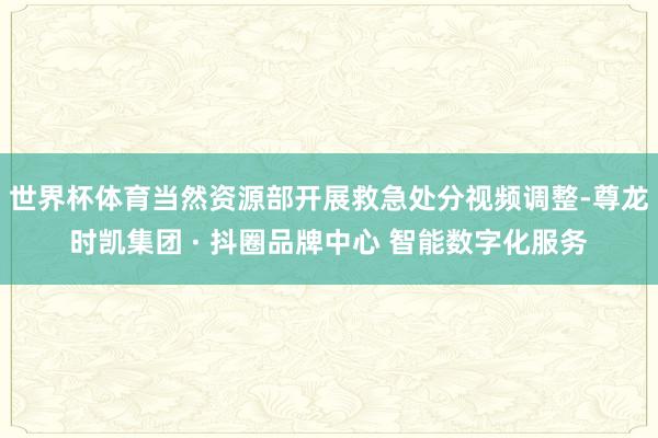 世界杯体育当然资源部开展救急处分视频调整-尊龙时凯集团 · 抖圈品牌中心 智能数字化服务