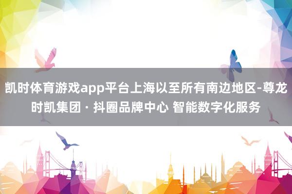 凯时体育游戏app平台上海以至所有南边地区-尊龙时凯集团 · 抖圈品牌中心 智能数字化服务