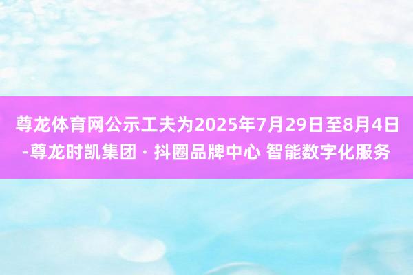 尊龙体育网公示工夫为2025年7月29日至8月4日-尊龙时凯集团 · 抖圈品牌中心 智能数字化服务