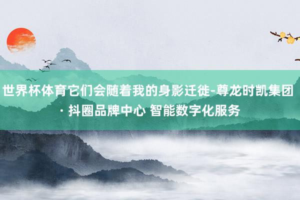世界杯体育它们会随着我的身影迁徙-尊龙时凯集团 · 抖圈品牌中心 智能数字化服务