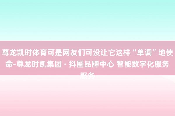 尊龙凯时体育可是网友们可没让它这样“单调”地使命-尊龙时凯集团 · 抖圈品牌中心 智能数字化服务