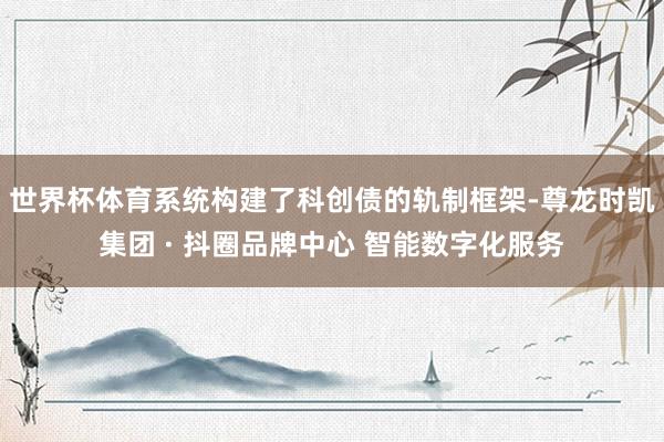 世界杯体育系统构建了科创债的轨制框架-尊龙时凯集团 · 抖圈品牌中心 智能数字化服务
