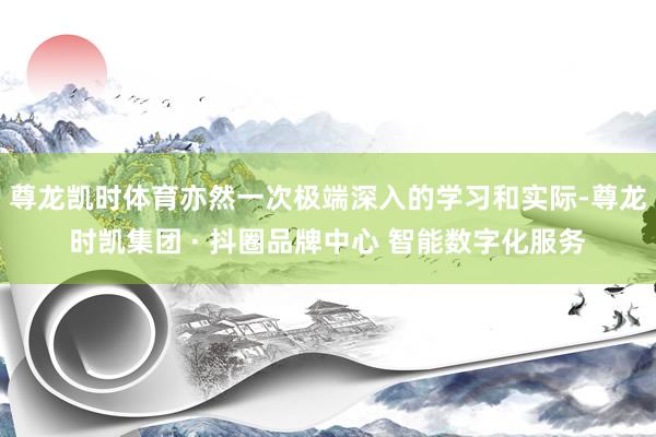 尊龙凯时体育亦然一次极端深入的学习和实际-尊龙时凯集团 · 抖圈品牌中心 智能数字化服务