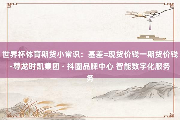 世界杯体育期货小常识：基差=现货价钱一期货价钱-尊龙时凯集团 · 抖圈品牌中心 智能数字化服务