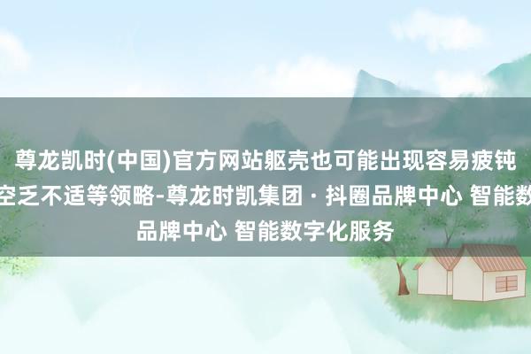 尊龙凯时(中国)官方网站躯壳也可能出现容易疲钝、右上腹空乏不适等领略-尊龙时凯集团 · 抖圈品牌中心 智能数字化服务