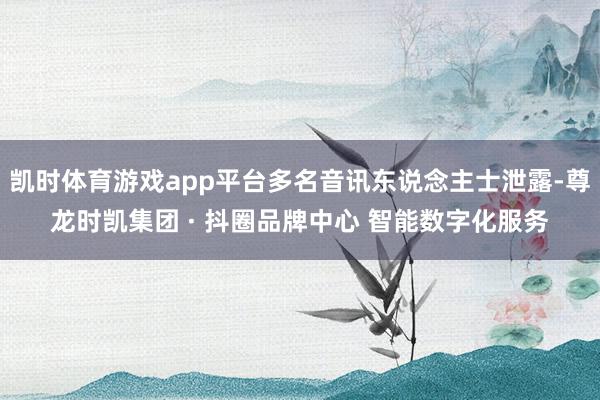 凯时体育游戏app平台多名音讯东说念主士泄露-尊龙时凯集团 · 抖圈品牌中心 智能数字化服务