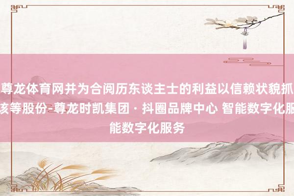 尊龙体育网并为合阅历东谈主士的利益以信赖状貌抓有该等股份-尊龙时凯集团 · 抖圈品牌中心 智能数字化服务