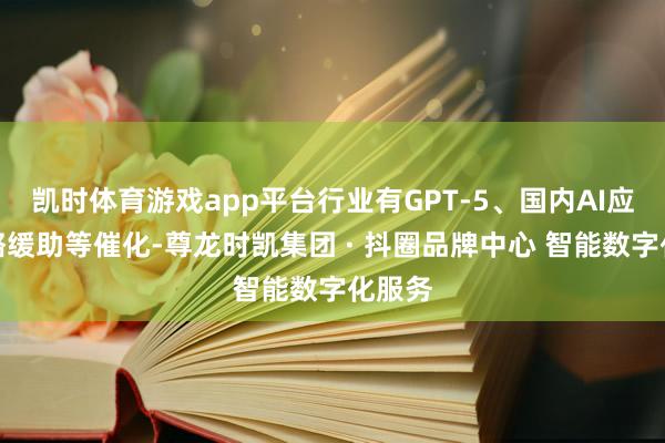 凯时体育游戏app平台行业有GPT-5、国内AI应用策略缓助等催化-尊龙时凯集团 · 抖圈品牌中心 智能数字化服务