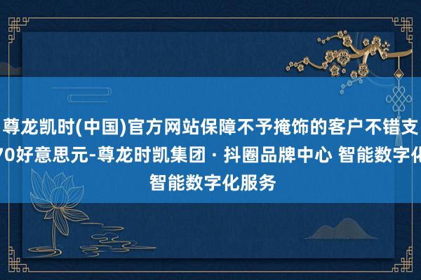 尊龙凯时(中国)官方网站保障不予掩饰的客户不错支付约70好意思元-尊龙时凯集团 · 抖圈品牌中心 智能数字化服务
