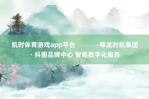 凯时体育游戏app平台            -尊龙时凯集团 · 抖圈品牌中心 智能数字化服务