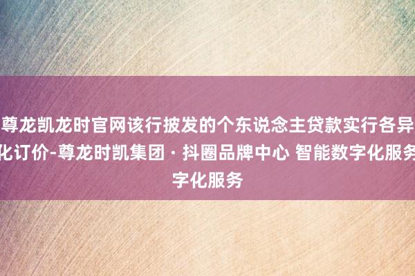尊龙凯龙时官网该行披发的个东说念主贷款实行各异化订价-尊龙时凯集团 · 抖圈品牌中心 智能数字化服务