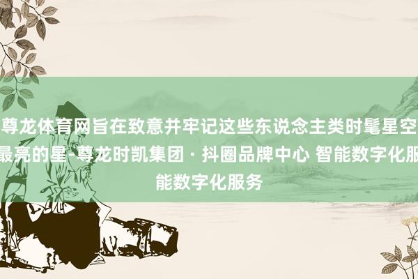 尊龙体育网旨在致意并牢记这些东说念主类时髦星空中最亮的星-尊龙时凯集团 · 抖圈品牌中心 智能数字化服务