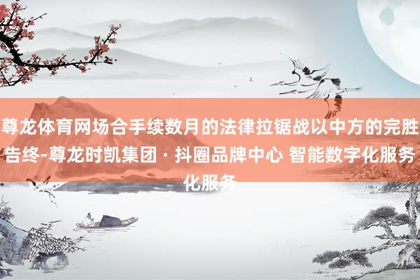 尊龙体育网场合手续数月的法律拉锯战以中方的完胜告终-尊龙时凯集团 · 抖圈品牌中心 智能数字化服务