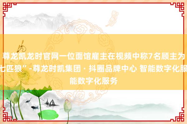 尊龙凯龙时官网一位面馆雇主在视频中称7名顾主为“七匹狼”-尊龙时凯集团 · 抖圈品牌中心 智能数字化服务