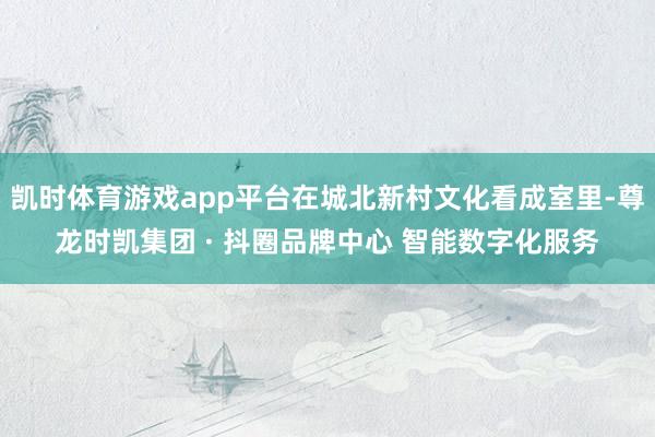 凯时体育游戏app平台在城北新村文化看成室里-尊龙时凯集团 · 抖圈品牌中心 智能数字化服务