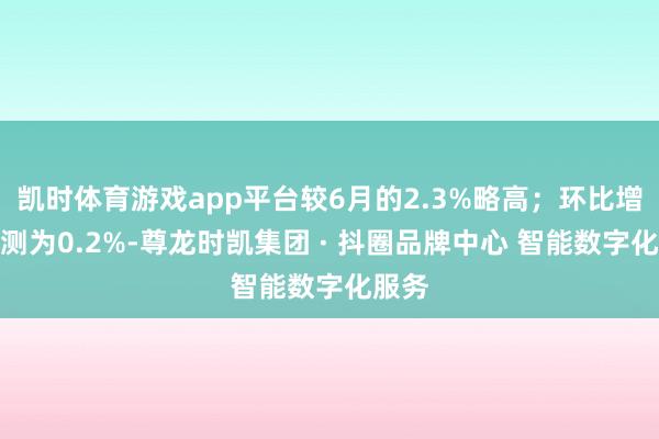 凯时体育游戏app平台较6月的2.3%略高；环比增长预测为0.2%-尊龙时凯集团 · 抖圈品牌中心 智能数字化服务
