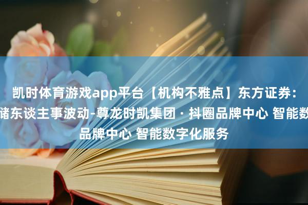 凯时体育游戏app平台【机构不雅点】东方证券:好意思联储东谈主事波动-尊龙时凯集团 · 抖圈品牌中心 智能数字化服务