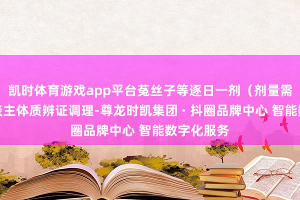 凯时体育游戏app平台菟丝子等逐日一剂（剂量需把柄个东谈主体质辨证调理-尊龙时凯集团 · 抖圈品牌中心 智能数字化服务