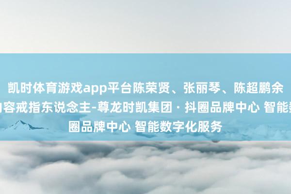 凯时体育游戏app平台陈荣贤、张丽琴、陈超鹏余为公司的内容戒指东说念主-尊龙时凯集团 · 抖圈品牌中心 智能数字化服务