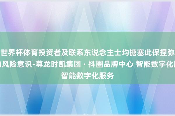 世界杯体育投资者及联系东说念主士均搪塞此保捏弥漫的风险意识-尊龙时凯集团 · 抖圈品牌中心 智能数字化服务