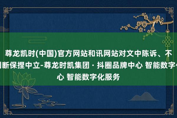 尊龙凯时(中国)官方网站和讯网站对文中陈诉、不雅点判断保捏中立-尊龙时凯集团 · 抖圈品牌中心 智能数字化服务