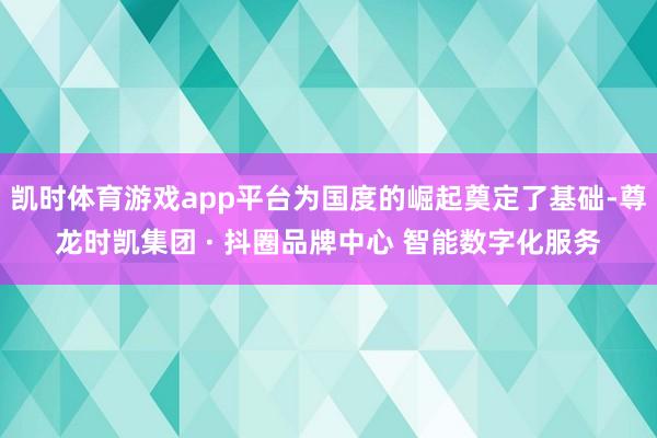 凯时体育游戏app平台为国度的崛起奠定了基础-尊龙时凯集团 · 抖圈品牌中心 智能数字化服务