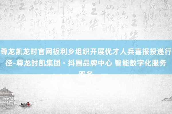尊龙凯龙时官网板利乡组织开展优才人兵喜报投递行径-尊龙时凯集团 · 抖圈品牌中心 智能数字化服务