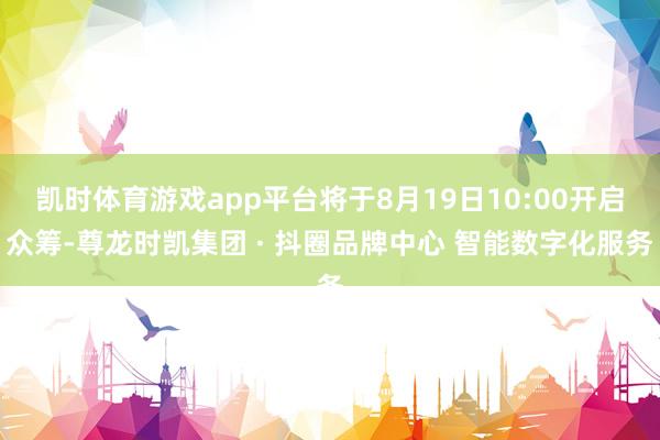 凯时体育游戏app平台将于8月19日10:00开启众筹-尊龙时凯集团 · 抖圈品牌中心 智能数字化服务