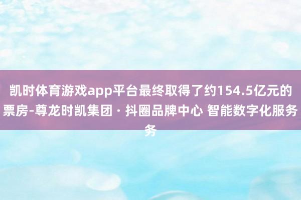 凯时体育游戏app平台最终取得了约154.5亿元的票房-尊龙时凯集团 · 抖圈品牌中心 智能数字化服务