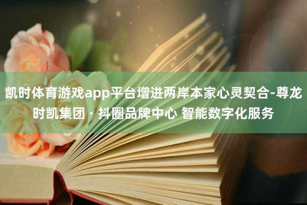 凯时体育游戏app平台增进两岸本家心灵契合-尊龙时凯集团 · 抖圈品牌中心 智能数字化服务