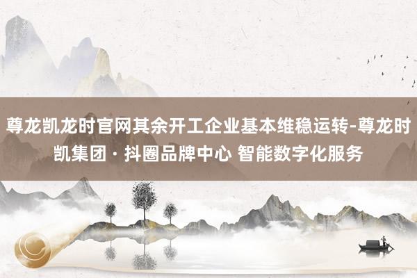 尊龙凯龙时官网其余开工企业基本维稳运转-尊龙时凯集团 · 抖圈品牌中心 智能数字化服务