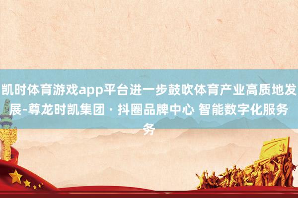 凯时体育游戏app平台进一步鼓吹体育产业高质地发展-尊龙时凯集团 · 抖圈品牌中心 智能数字化服务