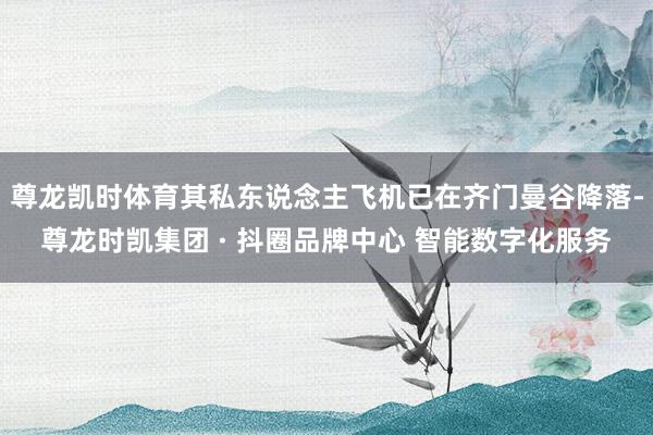 尊龙凯时体育其私东说念主飞机已在齐门曼谷降落-尊龙时凯集团 · 抖圈品牌中心 智能数字化服务