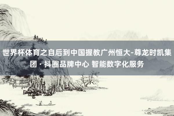 世界杯体育之自后到中国握教广州恒大-尊龙时凯集团 · 抖圈品牌中心 智能数字化服务