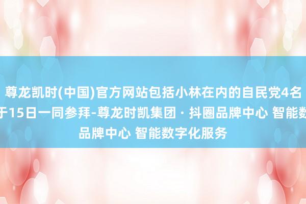尊龙凯时(中国)官方网站包括小林在内的自民党4名高层原定于15日一同参拜-尊龙时凯集团 · 抖圈品牌中心 智能数字化服务